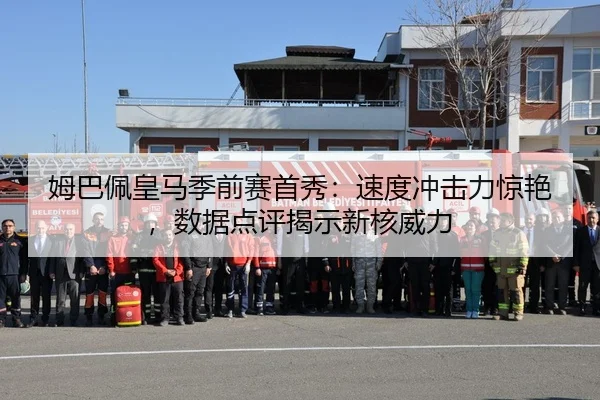 姆巴佩皇马季前赛首秀：速度冲击力惊艳，数据点评揭示新核威力