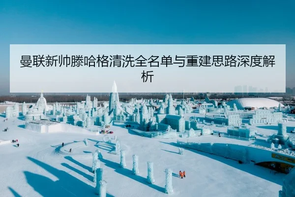 曼联新帅滕哈格清洗全名单与重建思路深度解析