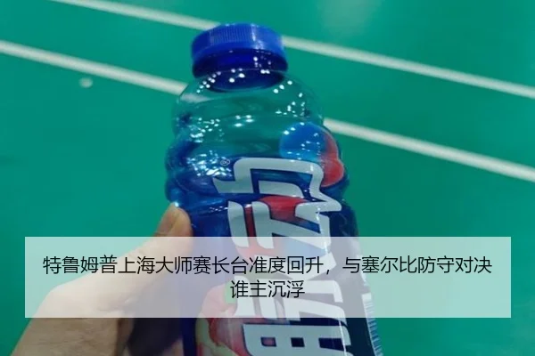 特鲁姆普上海大师赛长台准度回升，与塞尔比防守对决谁主沉浮