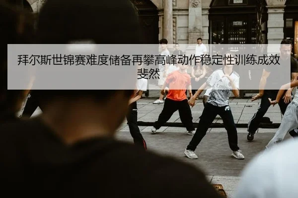 bai-er-si-shi-jin-sai-nan-du-chu-bei-zai-pan-gao-feng-dong-zuo-wen-ding-xing-xun-lian-cheng-xiao-fei-ran-2-471.jpg