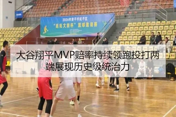 大谷翔平MVP赔率持续领跑投打两端展现历史级统治力