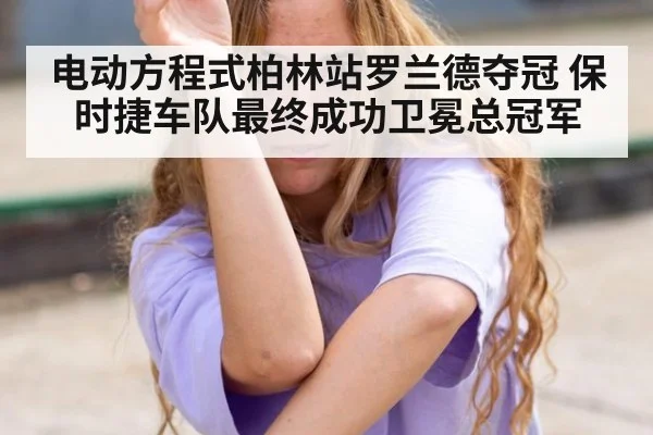 电动方程式柏林站罗兰德夺冠 保时捷车队最终成功卫冕总冠军