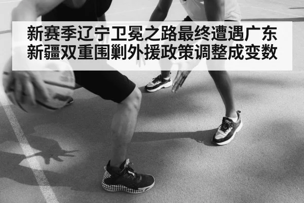 新赛季辽宁卫冕之路最终遭遇广东新疆双重围剿外援政策调整成变数