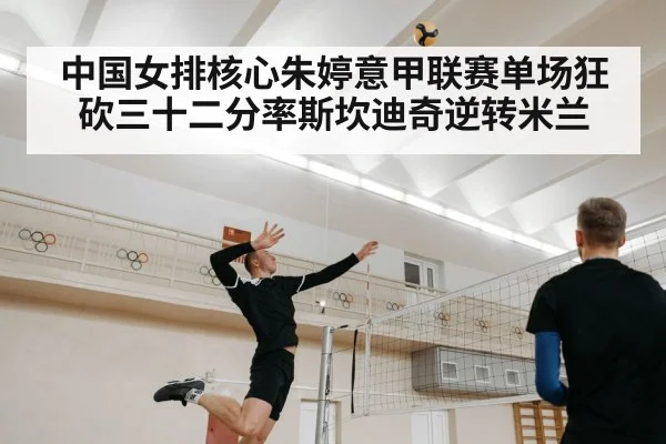 中国女排核心朱婷意甲联赛单场狂砍三十二分率斯坎迪奇逆转米兰