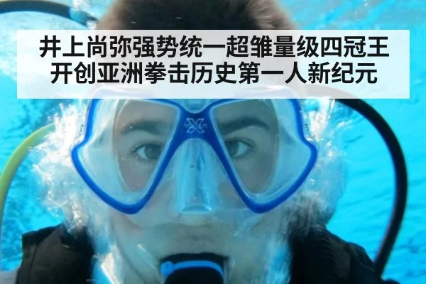 井上尚弥强势统一超雏量级四冠王开创亚洲拳击历史第一人新纪元