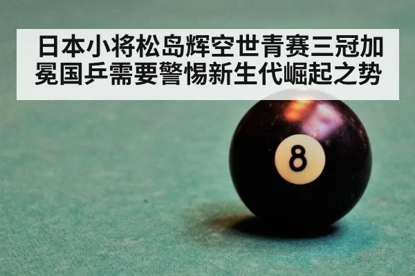 日本小将松岛辉空世青赛三冠加冕国乒需要警惕新生代崛起之势