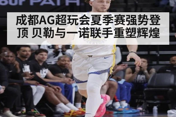 成都AG超玩会夏季赛强势登顶 贝勒与一诺联手重塑辉煌