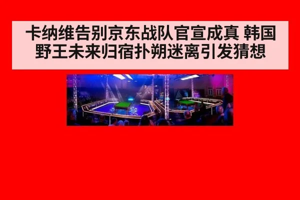 卡纳维告别京东战队官宣成真 韩国野王未来归宿扑朔迷离引发猜想